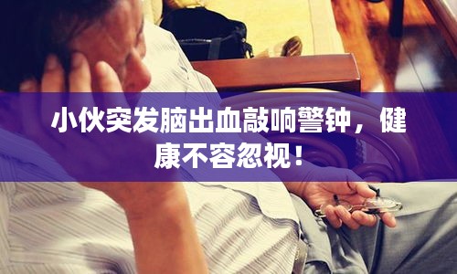 小伙突发脑出血敲响警钟，健康不容忽视！
